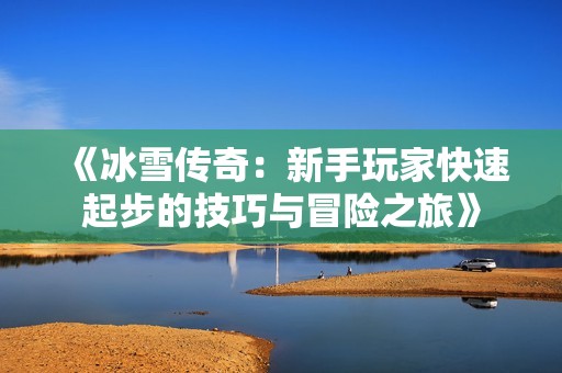 《冰雪传奇：新手玩家快速起步的技巧与冒险之旅》