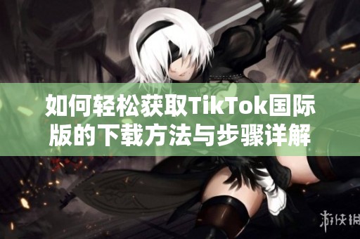 如何轻松获取TikTok国际版的下载方法与步骤详解