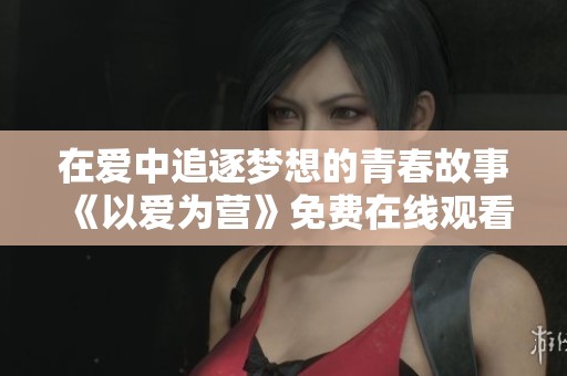 在爱中追逐梦想的青春故事《以爱为营》免费在线观看版揭秘