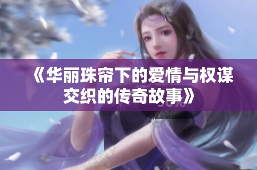 《华丽珠帘下的爱情与权谋交织的传奇故事》