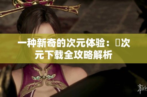 一种新奇的次元体验：囧次元下载全攻略解析