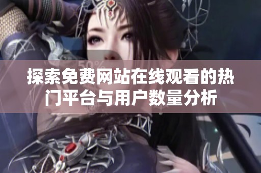 探索免费网站在线观看的热门平台与用户数量分析