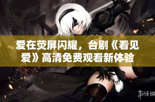 爱在荧屏闪耀，台剧《看见爱》高清免费观看新体验