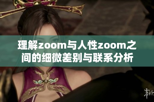 理解zoom与人性zoom之间的细微差别与联系分析