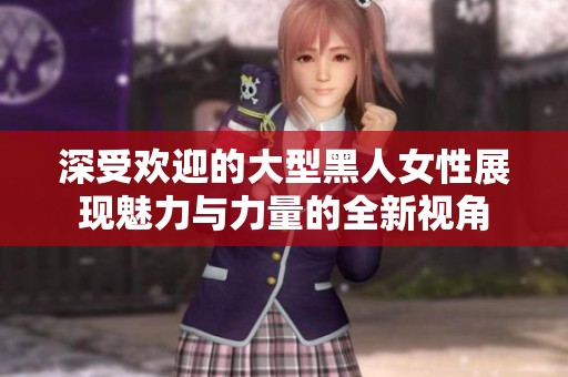深受欢迎的大型黑人女性展现魅力与力量的全新视角