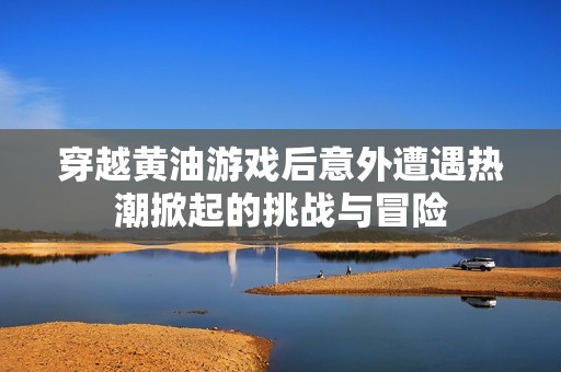 穿越黄油游戏后意外遭遇热潮掀起的挑战与冒险