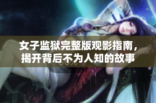 女子监狱完整版观影指南，揭开背后不为人知的故事