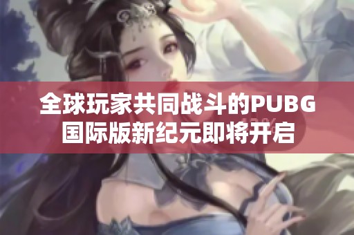 全球玩家共同战斗的PUBG国际版新纪元即将开启