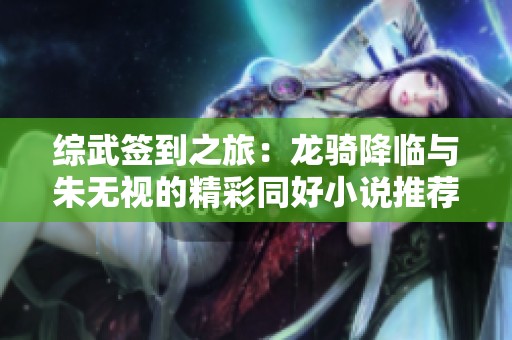 综武签到之旅：龙骑降临与朱无视的精彩同好小说推荐