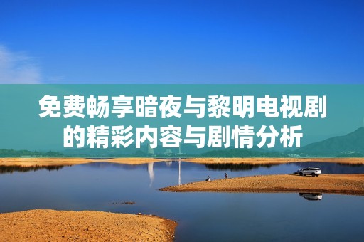 免费畅享暗夜与黎明电视剧的精彩内容与剧情分析