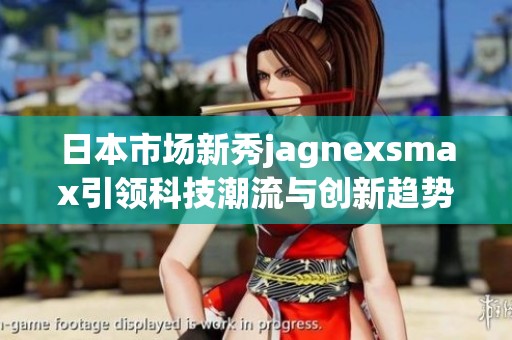 日本市场新秀jagnexsmax引领科技潮流与创新趋势