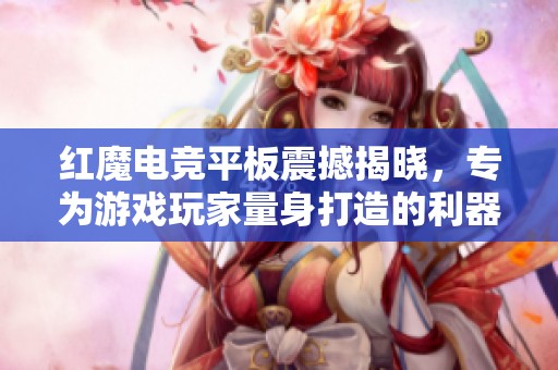 红魔电竞平板震撼揭晓，专为游戏玩家量身打造的利器