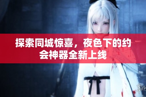 探索同城惊喜，夜色下的约会神器全新上线