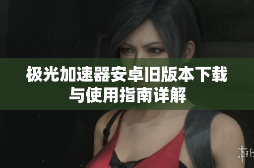 极光加速器安卓旧版本下载与使用指南详解