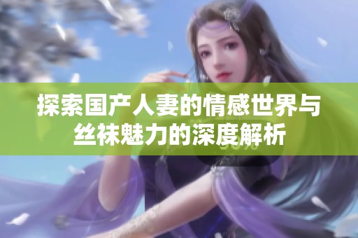 探索国产人妻的情感世界与丝袜魅力的深度解析