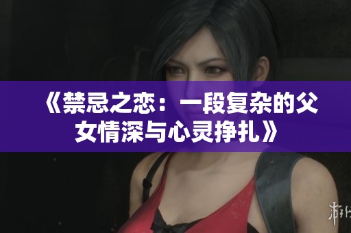 《禁忌之恋：一段复杂的父女情深与心灵挣扎》