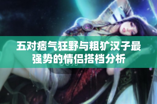五对痞气狂野与粗犷汉子最强势的情侣搭档分析
