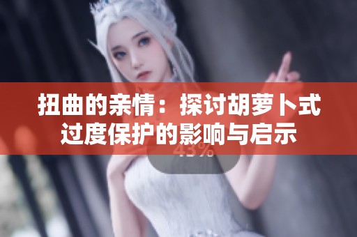 扭曲的亲情：探讨胡萝卜式过度保护的影响与启示