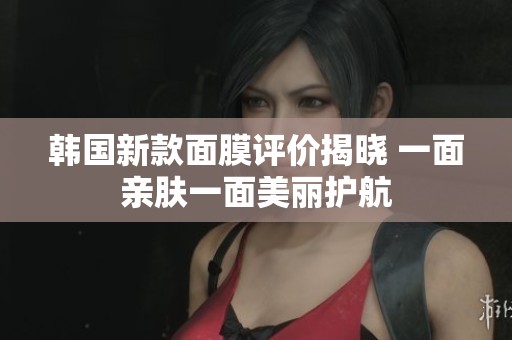 韩国新款面膜评价揭晓 一面亲肤一面美丽护航
