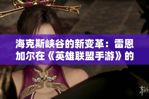 海克斯峡谷的新变革：雷恩加尔在《英雄联盟手游》的全新冒险之旅