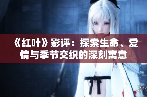 《红叶》影评：探索生命、爱情与季节交织的深刻寓意