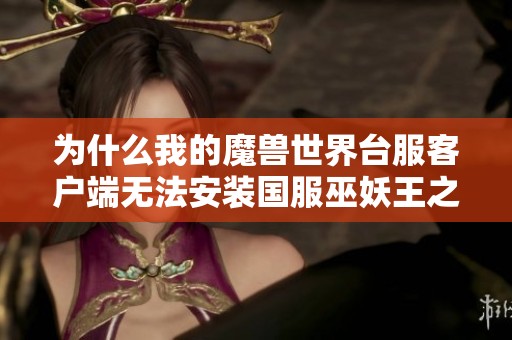 为什么我的魔兽世界台服客户端无法安装国服巫妖王之怒版本