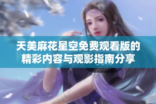 天美麻花星空免费观看版的精彩内容与观影指南分享