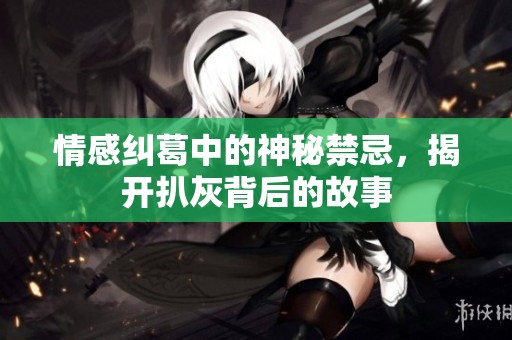 情感纠葛中的神秘禁忌，揭开扒灰背后的故事