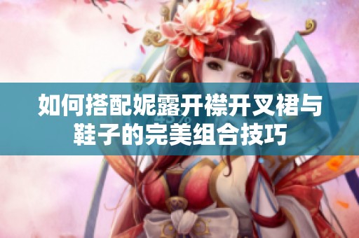 如何搭配妮露开襟开叉裙与鞋子的完美组合技巧
