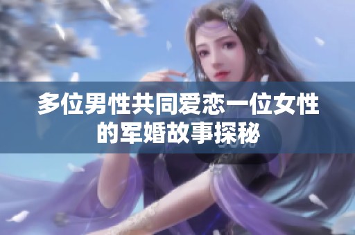 多位男性共同爱恋一位女性的军婚故事探秘