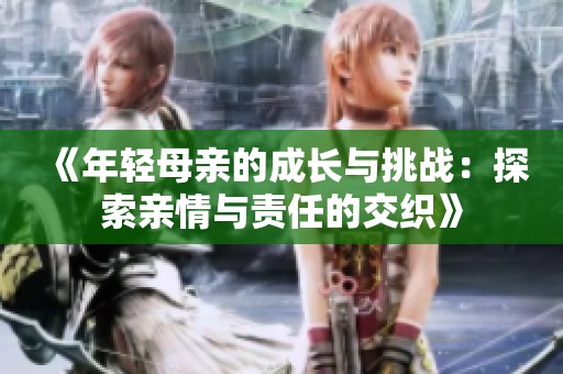 《年轻母亲的成长与挑战：探索亲情与责任的交织》