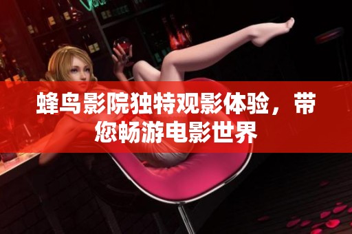 蜂鸟影院独特观影体验，带您畅游电影世界