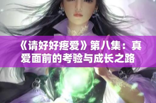 《请好好疼爱》第八集：真爱面前的考验与成长之路