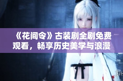 《花间令》古装剧全剧免费观看，畅享历史美学与浪漫情感