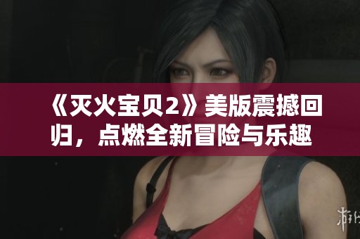 《灭火宝贝2》美版震撼回归，点燃全新冒险与乐趣