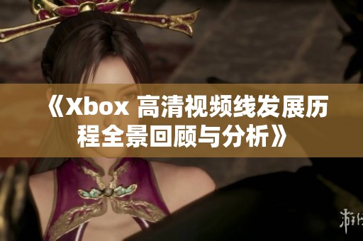 《Xbox 高清视频线发展历程全景回顾与分析》