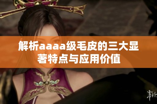 解析aaaa级毛皮的三大显著特点与应用价值