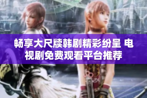 畅享大尺牍韩剧精彩纷呈 电视剧免费观看平台推荐