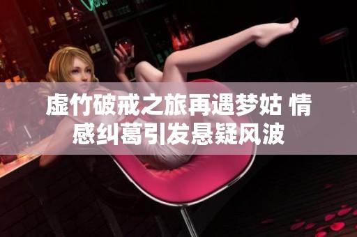 虚竹破戒之旅再遇梦姑 情感纠葛引发悬疑风波