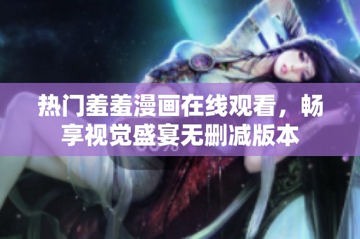 热门羞羞漫画在线观看，畅享视觉盛宴无删减版本