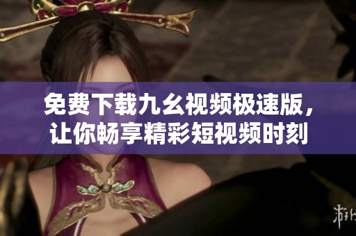 免费下载九幺视频极速版，让你畅享精彩短视频时刻