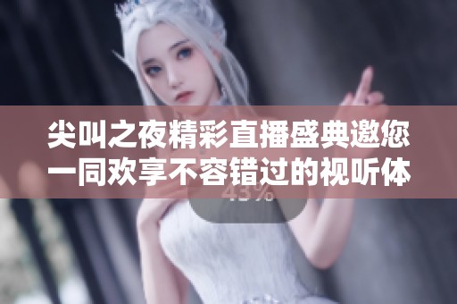 尖叫之夜精彩直播盛典邀您一同欢享不容错过的视听体验