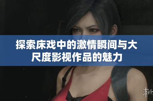 探索床戏中的激情瞬间与大尺度影视作品的魅力