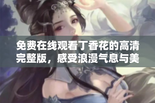 免费在线观看丁香花的高清完整版，感受浪漫气息与美好故事