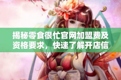 揭秘零食很忙官网加盟费及资格要求，快速了解开店信息