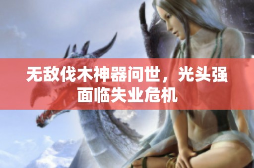 无敌伐木神器问世，光头强面临失业危机