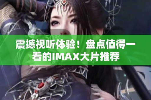 震撼视听体验！盘点值得一看的IMAX大片推荐