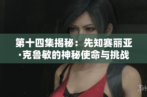 第十四集揭秘：先知赛丽亚·克鲁敏的神秘使命与挑战