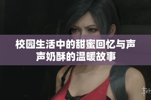 校园生活中的甜蜜回忆与声声奶酥的温暖故事