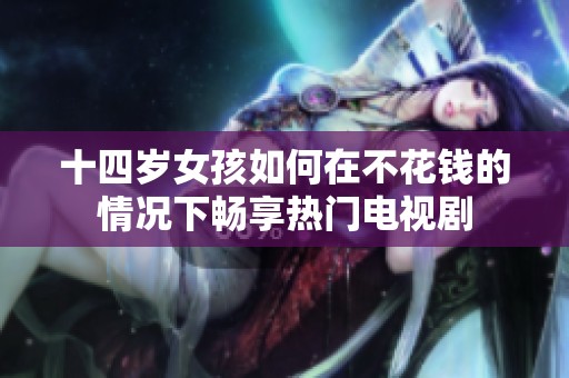 十四岁女孩如何在不花钱的情况下畅享热门电视剧